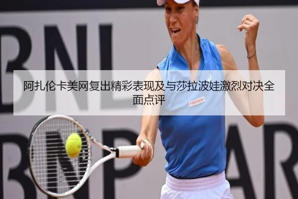 阿扎伦卡美网复出精彩表现及与莎拉波娃激烈对决全面点评